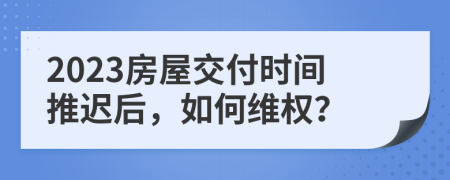 2023房屋交付時間推遲后，如何維權(quán)？
