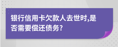 銀行信用卡欠款人去世時,是否需要償還債務?