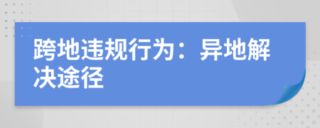 跨地違規(guī)行為：異地解決途徑