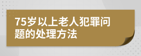 75歲以上老人犯罪問(wèn)題的處理方法