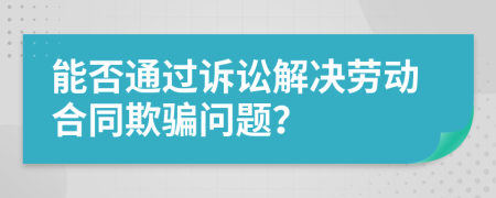 能否通過訴訟解決勞動(dòng)合同欺騙問題？