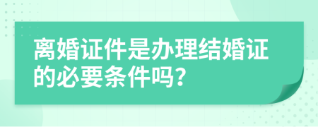 離婚證件是辦理結(jié)婚證的必要條件嗎？