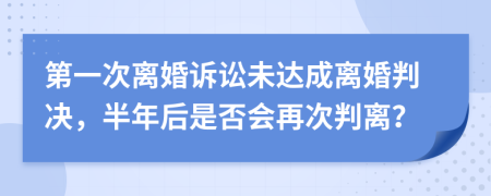 第一次離婚訴訟未達(dá)成離婚判決，半年后是否會(huì)再次判離？