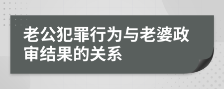 老公犯罪行為與老婆政審結(jié)果的關(guān)系