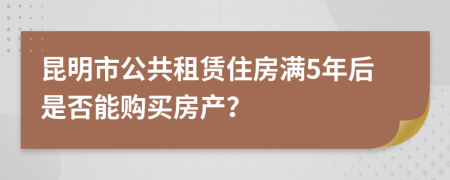 昆明市公共租賃住房滿5年后是否能購買房產(chǎn)？