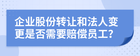 企業(yè)股份轉(zhuǎn)讓和法人變更是否需要賠償員工？