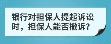 銀行對(duì)擔(dān)保人提起訴訟時(shí)，擔(dān)保人能否撤訴？