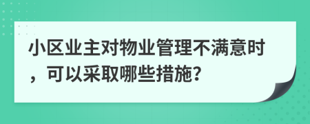 小區(qū)業(yè)主對(duì)物業(yè)管理不滿意時(shí)，可以采取哪些措施？