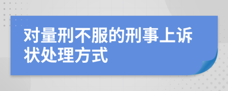 對(duì)量刑不服的刑事上訴狀處理方式