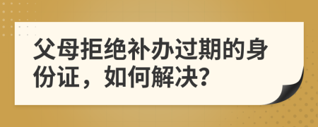 父母拒絕補(bǔ)辦過(guò)期的身份證，如何解決？