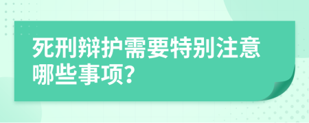 死刑辯護需要特別注意哪些事項？