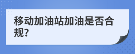 移動(dòng)加油站加油是否合規(guī)？