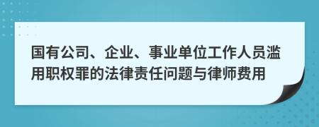 國(guó)有公司、企業(yè)、事業(yè)單位工作人員濫用職權(quán)罪的法律責(zé)任問題與律師費(fèi)用
