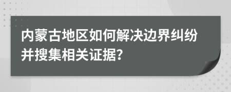 內(nèi)蒙古地區(qū)如何解決邊界糾紛并搜集相關(guān)證據(jù)？