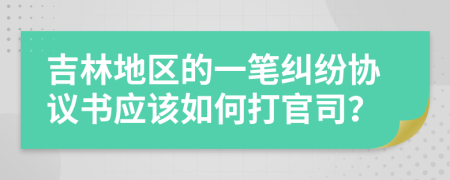 吉林地區(qū)的一筆糾紛協(xié)議書應該如何打官司？