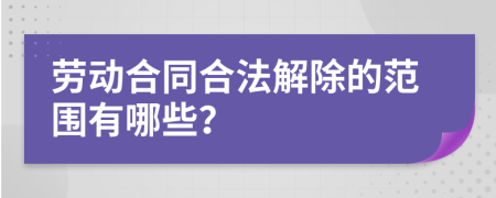 勞動(dòng)合同合法解除的范圍有哪些？