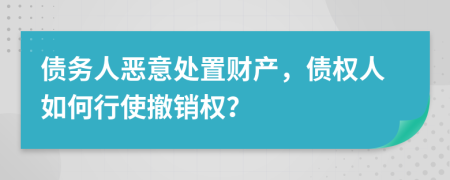 債務(wù)人惡意處置財產(chǎn)，債權(quán)人如何行使撤銷權(quán)？