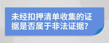未經(jīng)扣押清單收集的證據(jù)是否屬于非法證據(jù)？