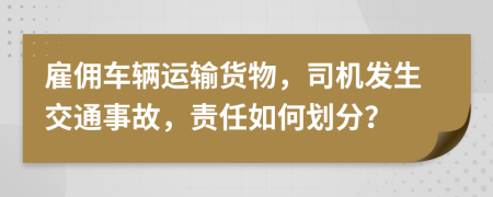 雇傭車輛運(yùn)輸貨物，司機(jī)發(fā)生交通事故，責(zé)任如何劃分？