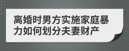離婚時男方實(shí)施家庭暴力如何劃分夫妻財(cái)產(chǎn)