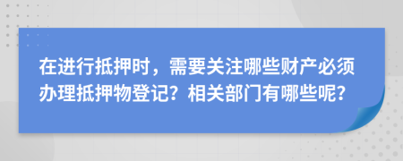 在進行抵押時，需要關注哪些財產(chǎn)必須辦理抵押物登記？相關部門有哪些呢？