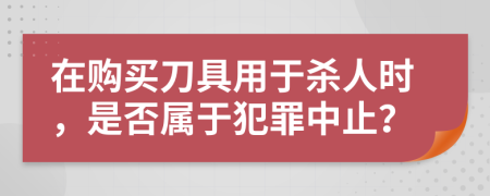 在購(gòu)買刀具用于殺人時(shí)，是否屬于犯罪中止？