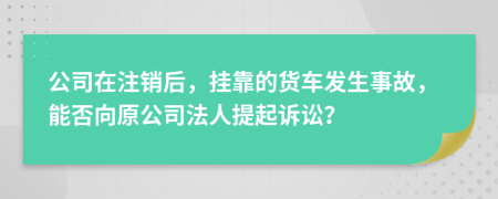 公司在注銷后，掛靠的貨車發(fā)生事故，能否向原公司法人提起訴訟？
