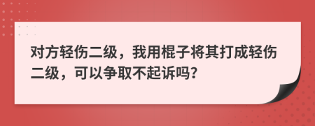 對(duì)方輕傷二級(jí)，我用棍子將其打成輕傷二級(jí)，可以爭(zhēng)取不起訴嗎？