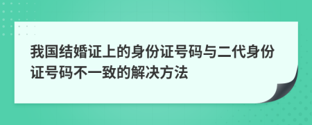我國結(jié)婚證上的身份證號碼與二代身份證號碼不一致的解決方法