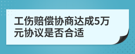 工傷賠償協(xié)商達(dá)成5萬元協(xié)議是否合適