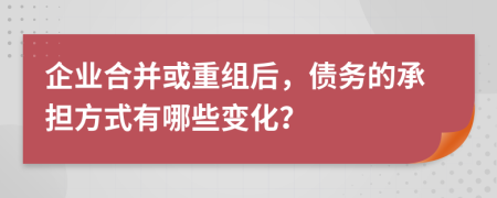 企業(yè)合并或重組后，債務(wù)的承擔(dān)方式有哪些變化？
