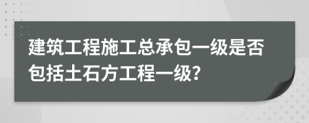 建筑工程施工總承包一級是否包括土石方工程一級？