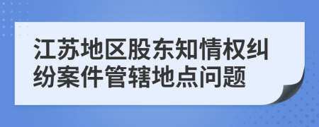 江蘇地區(qū)股東知情權(quán)糾紛案件管轄地點(diǎn)問(wèn)題