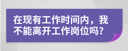 在現(xiàn)有工作時間內(nèi)，我不能離開工作崗位嗎？