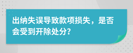 出納失誤導(dǎo)致款項損失，是否會受到開除處分？