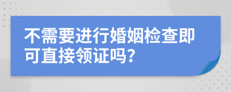 不需要進(jìn)行婚姻檢查即可直接領(lǐng)證嗎？