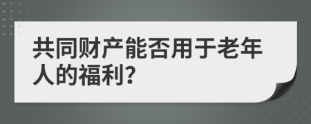 共同財產(chǎn)能否用于老年人的福利？