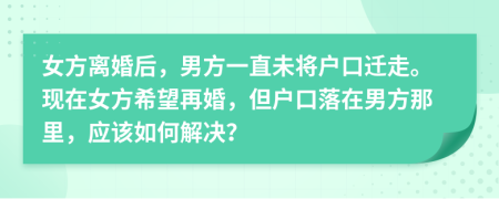 女方離婚后，男方一直未將戶口遷走?，F(xiàn)在女方希望再婚，但戶口落在男方那里，應該如何解決？