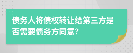債務(wù)人將債權(quán)轉(zhuǎn)讓給第三方是否需要債務(wù)方同意？