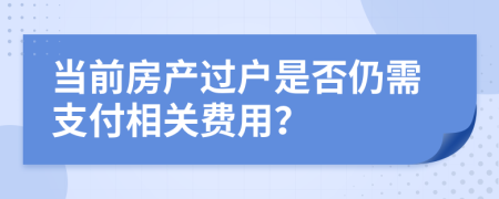 當(dāng)前房產(chǎn)過(guò)戶是否仍需支付相關(guān)費(fèi)用？