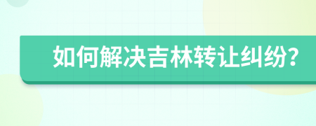 如何解決吉林轉(zhuǎn)讓糾紛？