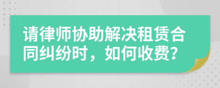 請律師協(xié)助解決租賃合同糾紛時，如何收費(fèi)？