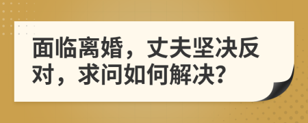 面臨離婚，丈夫堅決反對，求問如何解決？