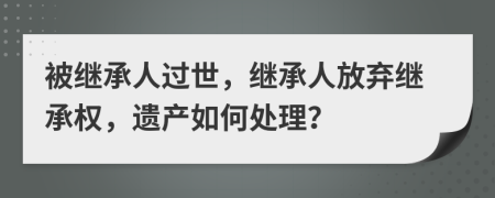 被繼承人過世，繼承人放棄繼承權(quán)，遺產(chǎn)如何處理？