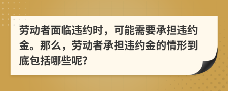 勞動(dòng)者面臨違約時(shí)，可能需要承擔(dān)違約金。那么，勞動(dòng)者承擔(dān)違約金的情形到底包括哪些呢？