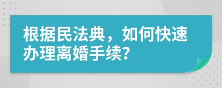根據(jù)民法典，如何快速辦理離婚手續(xù)？