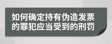 如何確定持有偽造發(fā)票的罪犯應當受到的刑罰