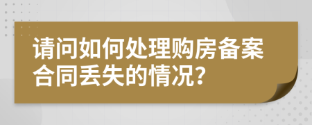請(qǐng)問(wèn)如何處理購(gòu)房備案合同丟失的情況？
