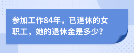 參加工作84年，已退休的女職工，她的退休金是多少？