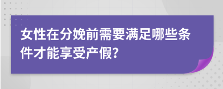 女性在分娩前需要滿足哪些條件才能享受產(chǎn)假？